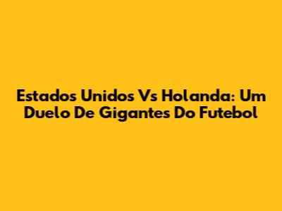 Estados Unidos Vs Holanda: Um Duelo De Gigantes Do Futebol