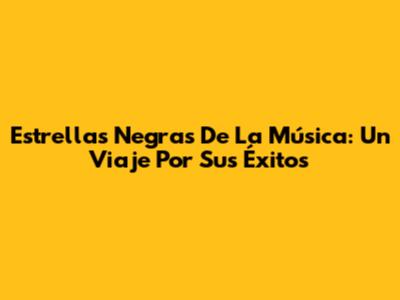 Estrellas Negras De La Música: Un Viaje Por Sus Éxitos