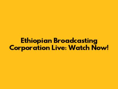 Ethiopian Broadcasting Corporation Live: Watch Now!