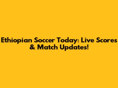 Ethiopian Soccer Today: Live Scores & Match Updates!