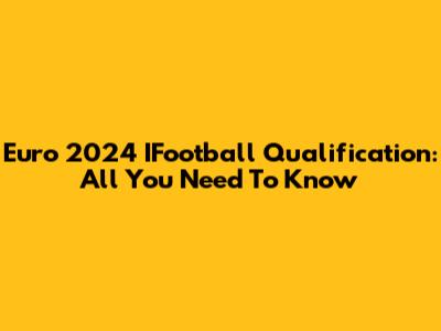 Euro 2024 IFootball Qualification: All You Need To Know