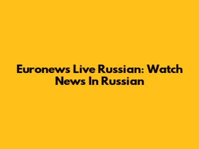 Euronews Live Russian: Watch News In Russian