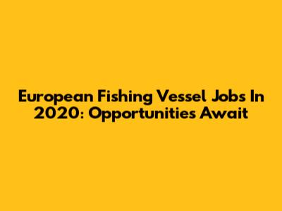 European Fishing Vessel Jobs In 2020: Opportunities Await