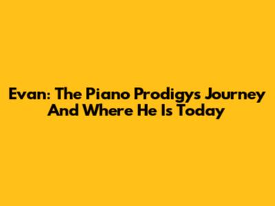 Evan: The Piano Prodigy's Journey And Where He Is Today