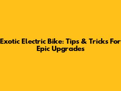 Exotic Electric Bike: Tips & Tricks For Epic Upgrades