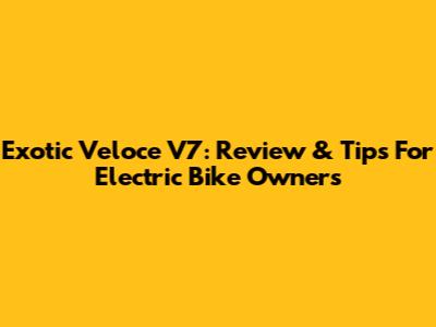 Exotic Veloce V7: Review & Tips For Electric Bike Owners