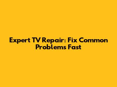 Expert TV Repair: Fix Common Problems Fast