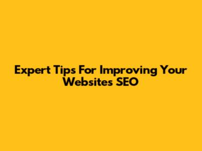 Expert Tips For Improving Your Website's SEO