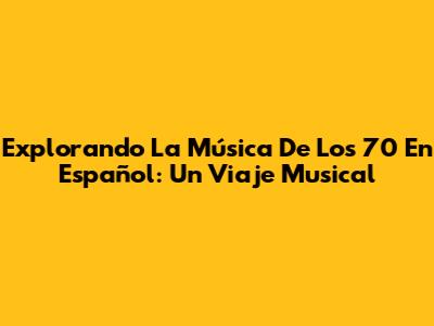 Explorando La Música De Los 70 En Español: Un Viaje Musical
