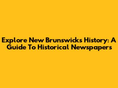 Explore New Brunswick's History: A Guide To Historical Newspapers