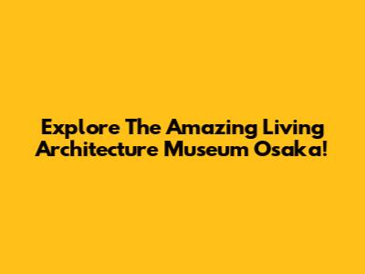 Explore The Amazing Living Architecture Museum Osaka!