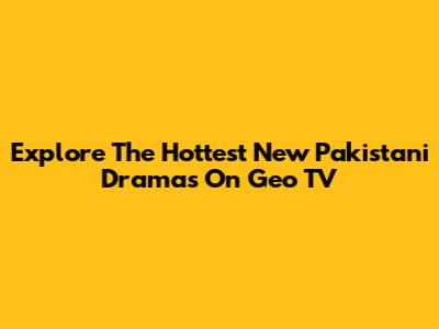 Explore The Hottest New Pakistani Dramas On Geo TV