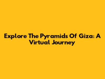 Explore The Pyramids Of Giza: A Virtual Journey