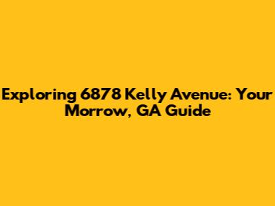 Exploring 6878 Kelly Avenue: Your Morrow, GA Guide