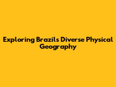 Exploring Brazil's Diverse Physical Geography
