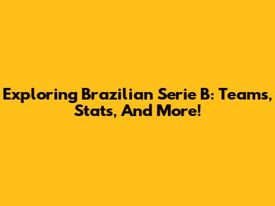 Exploring Brazilian Serie B: Teams, Stats, And More!