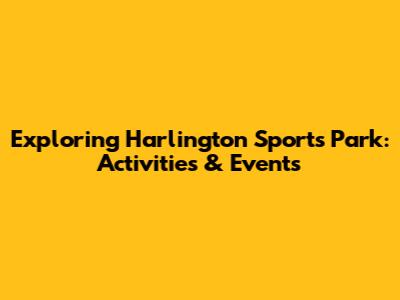 Exploring Harlington Sports Park: Activities & Events