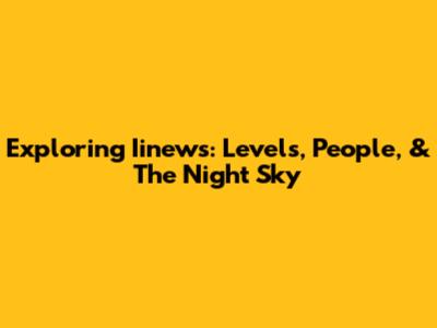 Exploring Iinews: Levels, People, & The Night Sky