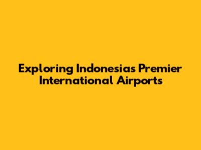 Exploring Indonesia's Premier International Airports