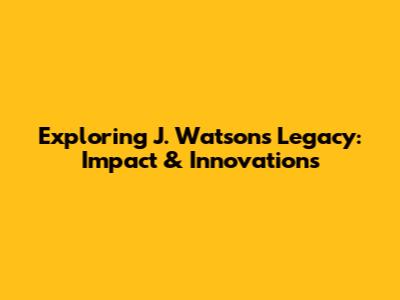 Exploring J. Watson's Legacy: Impact & Innovations
