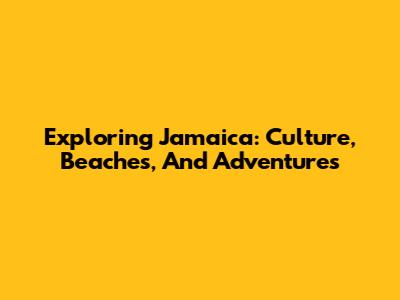 Exploring Jamaica: Culture, Beaches, And Adventures