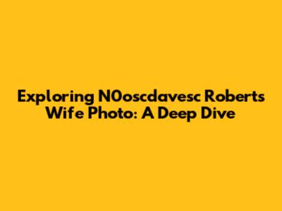 Exploring N0oscdavesc Roberts' Wife Photo: A Deep Dive
