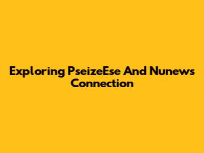 Exploring P'seizeEse And Nunew's Connection