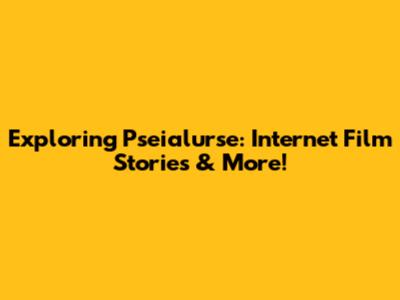 Exploring Pseialurse: Internet Film Stories & More!