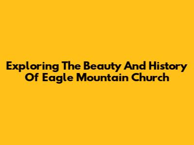 Exploring The Beauty And History Of Eagle Mountain Church