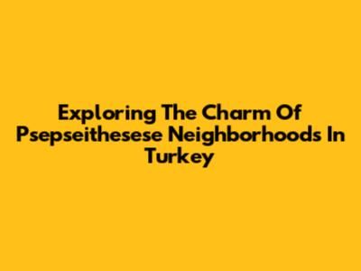 Exploring The Charm Of Psepseithesese Neighborhoods In Turkey