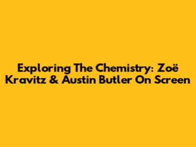 Exploring The Chemistry: Zoë Kravitz & Austin Butler On Screen