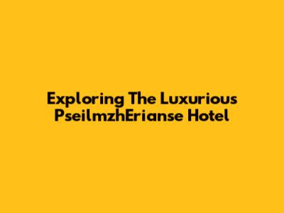 Exploring The Luxurious PseilmzhErianse Hotel