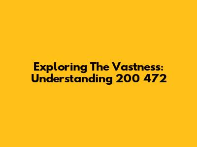 Exploring The Vastness: Understanding 200 472