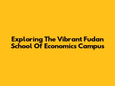 Exploring The Vibrant Fudan School Of Economics Campus