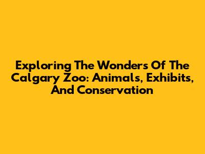 Exploring The Wonders Of The Calgary Zoo: Animals, Exhibits, And Conservation