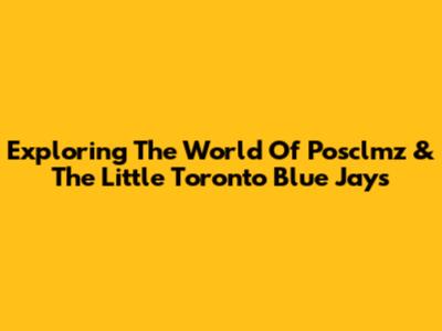 Exploring The World Of Posclmz & The Little Toronto Blue Jays