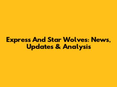 Express And Star Wolves: News, Updates & Analysis