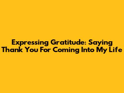 Expressing Gratitude: Saying 'Thank You For Coming Into My Life'