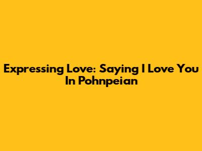 Expressing Love: Saying "I Love You" In Pohnpeian