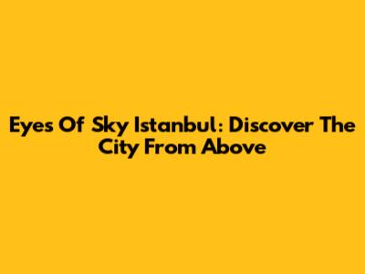 Eyes Of Sky Istanbul: Discover The City From Above