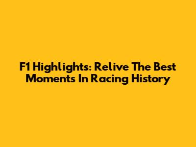F1 Highlights: Relive The Best Moments In Racing History