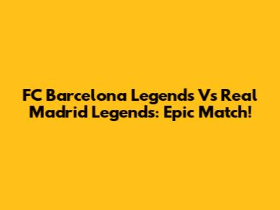 FC Barcelona Legends Vs Real Madrid Legends: Epic Match!