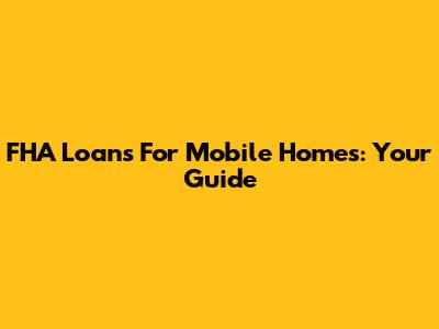 FHA Loans For Mobile Homes: Your Guide