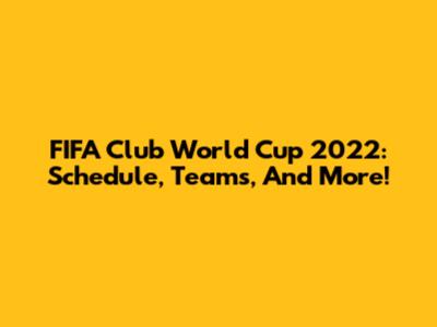 FIFA Club World Cup 2022: Schedule, Teams, And More!