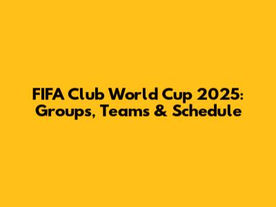 FIFA Club World Cup 2025: Groups, Teams & Schedule