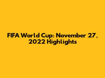 FIFA World Cup: November 27, 2022 Highlights