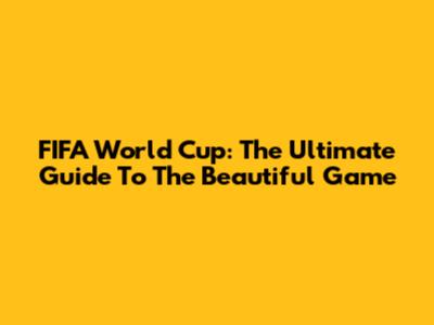 FIFA World Cup: The Ultimate Guide To The Beautiful Game