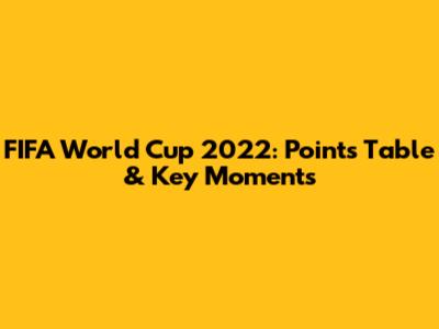 FIFA World Cup 2022: Points Table & Key Moments