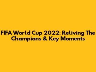 FIFA World Cup 2022: Reliving The Champions & Key Moments