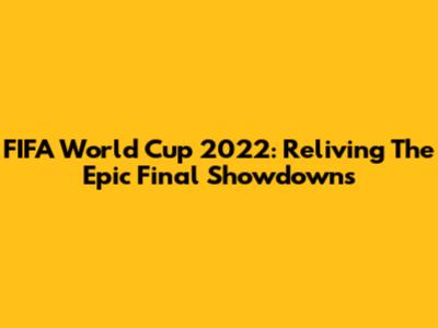 FIFA World Cup 2022: Reliving The Epic Final Showdowns
